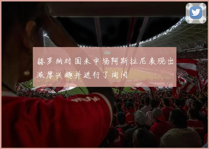 赫罗纳对国米中场阿斯拉尼表现出浓厚兴趣并进行了询问