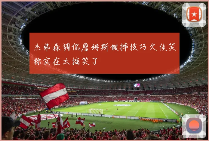 杰弗森调侃詹姆斯假摔技巧欠佳笑称实在太搞笑了
