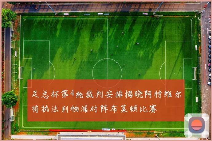 足总杯第4轮裁判安排揭晓阿特维尔将执法利物浦对阵布莱顿比赛