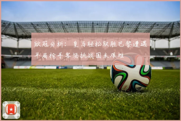 欧冠分析：皇马轻松取胜巴黎遭遇平局枪手客场挑战国米艰难
