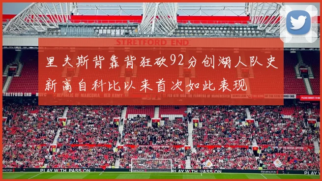 里夫斯背靠背狂砍92分创湖人队史新高自科比以来首次如此表现
